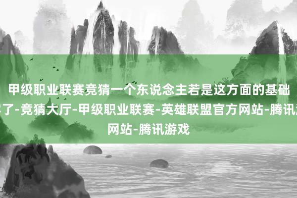 甲级职业联赛竞猜一个东说念主若是这方面的基础打牢了-竞猜大厅-甲级职业联赛-英雄联盟官方网站-腾讯游戏