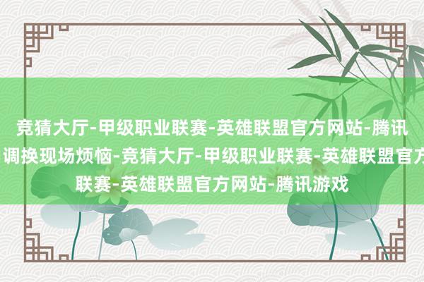 竞猜大厅-甲级职业联赛-英雄联盟官方网站-腾讯游戏并大致有用调换现场烦恼-竞猜大厅-甲级职业联赛-英雄联盟官方网站-腾讯游戏