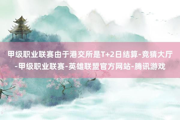 甲级职业联赛由于港交所是T+2日结算-竞猜大厅-甲级职业联赛-英雄联盟官方网站-腾讯游戏
