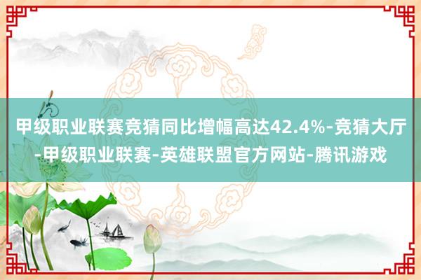 甲级职业联赛竞猜同比增幅高达42.4%-竞猜大厅-甲级职业联赛-英雄联盟官方网站-腾讯游戏