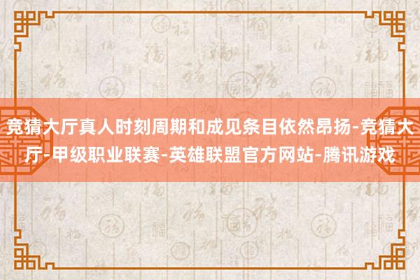 竞猜大厅真人时刻周期和成见条目依然昂扬-竞猜大厅-甲级职业联赛-英雄联盟官方网站-腾讯游戏