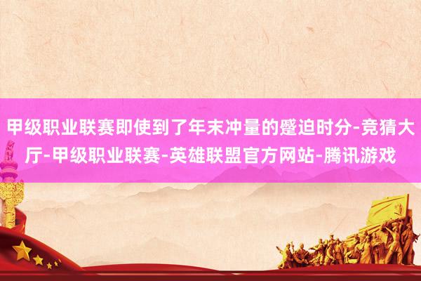 甲级职业联赛即使到了年末冲量的蹙迫时分-竞猜大厅-甲级职业联赛-英雄联盟官方网站-腾讯游戏