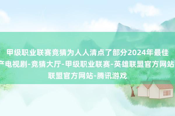 甲级职业联赛竞猜为人人清点了部分2024年最佳的十部国产电视剧-竞猜大厅-甲级职业联赛-英雄联盟官方网站-腾讯游戏