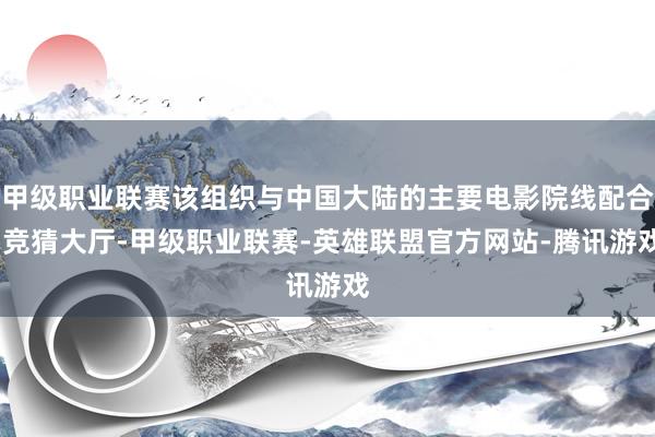 甲级职业联赛该组织与中国大陆的主要电影院线配合-竞猜大厅-甲级职业联赛-英雄联盟官方网站-腾讯游戏