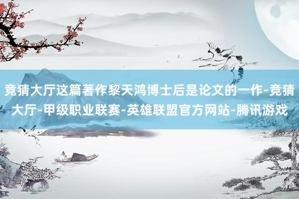 竞猜大厅这篇著作黎天鸿博士后是论文的一作-竞猜大厅-甲级职业联赛-英雄联盟官方网站-腾讯游戏