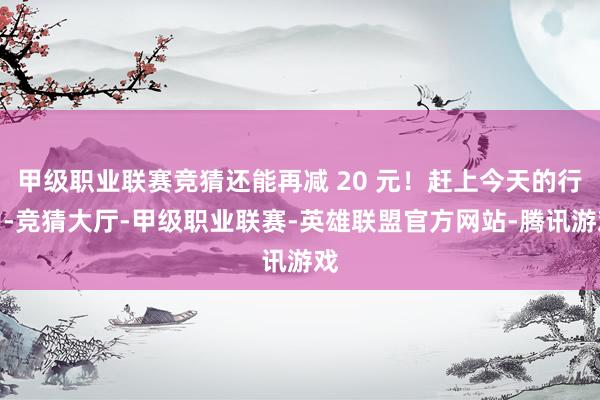甲级职业联赛竞猜还能再减 20 元！赶上今天的行为-竞猜大厅-甲级职业联赛-英雄联盟官方网站-腾讯游戏