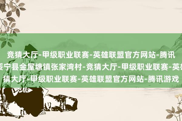 竞猜大厅-甲级职业联赛-英雄联盟官方网站-腾讯游戏图/邵阳新闻网△绥宁县金屋塘镇张家湾村-竞猜大厅-甲级职业联赛-英雄联盟官方网站-腾讯游戏