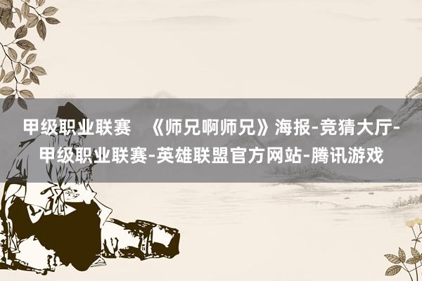 甲级职业联赛   《师兄啊师兄》海报-竞猜大厅-甲级职业联赛-英雄联盟官方网站-腾讯游戏