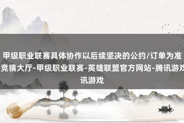 甲级职业联赛具体协作以后续坚决的公约/订单为准-竞猜大厅-甲级职业联赛-英雄联盟官方网站-腾讯游戏