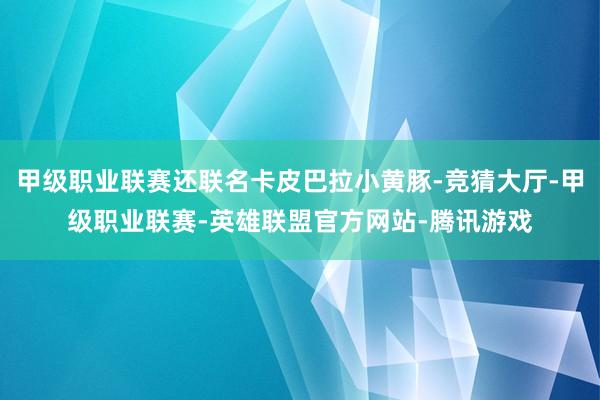 甲级职业联赛还联名卡皮巴拉小黄豚-竞猜大厅-甲级职业联赛-英雄联盟官方网站-腾讯游戏