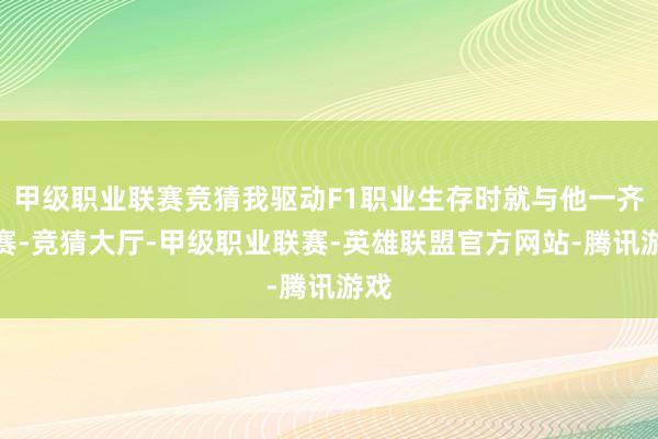 甲级职业联赛竞猜我驱动F1职业生存时就与他一齐比赛-竞猜大厅-甲级职业联赛-英雄联盟官方网站-腾讯游戏