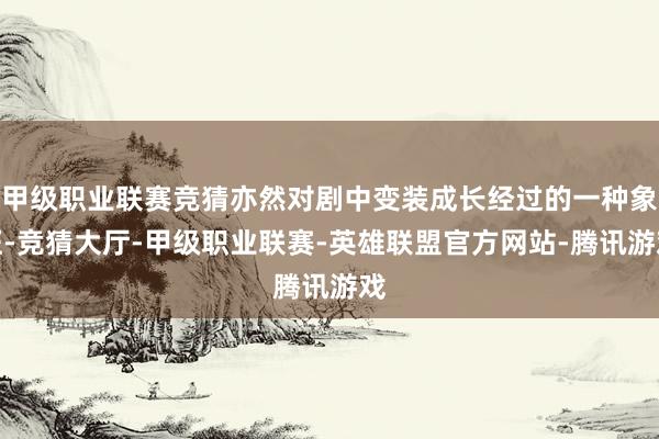 甲级职业联赛竞猜亦然对剧中变装成长经过的一种象征-竞猜大厅-甲级职业联赛-英雄联盟官方网站-腾讯游戏