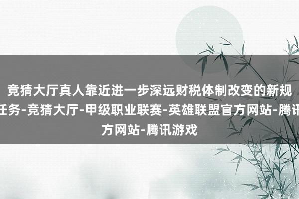 竞猜大厅真人靠近进一步深远财税体制改变的新规画新任务-竞猜大厅-甲级职业联赛-英雄联盟官方网站-腾讯游戏
