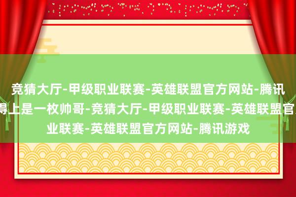 竞猜大厅-甲级职业联赛-英雄联盟官方网站-腾讯游戏董子健也称得上是一枚帅哥-竞猜大厅-甲级职业联赛-英雄联盟官方网站-腾讯游戏