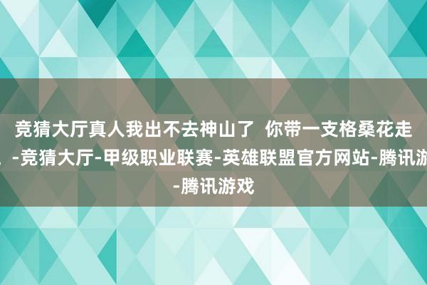 竞猜大厅真人我出不去神山了  你带一支格桑花走吧。-竞猜大厅-甲级职业联赛-英雄联盟官方网站-腾讯游戏