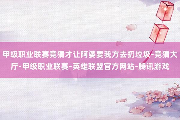 甲级职业联赛竞猜才让阿婆要我方去扔垃圾-竞猜大厅-甲级职业联赛-英雄联盟官方网站-腾讯游戏