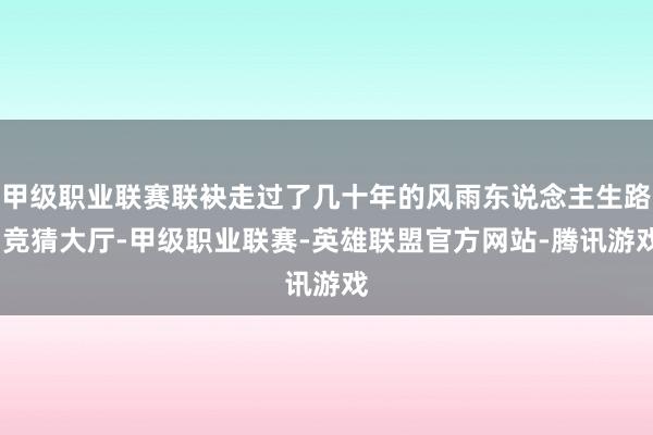 甲级职业联赛联袂走过了几十年的风雨东说念主生路-竞猜大厅-甲级职业联赛-英雄联盟官方网站-腾讯游戏