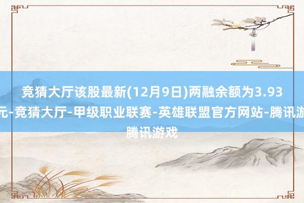 竞猜大厅该股最新(12月9日)两融余额为3.93亿元-竞猜大厅-甲级职业联赛-英雄联盟官方网站-腾讯游戏
