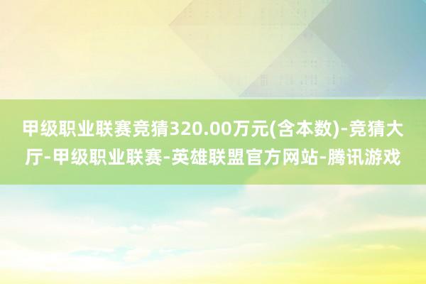 甲级职业联赛竞猜320.00万元(含本数)-竞猜大厅-甲级职业联赛-英雄联盟官方网站-腾讯游戏