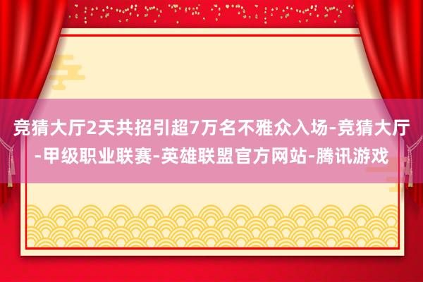竞猜大厅2天共招引超7万名不雅众入场-竞猜大厅-甲级职业联赛-英雄联盟官方网站-腾讯游戏