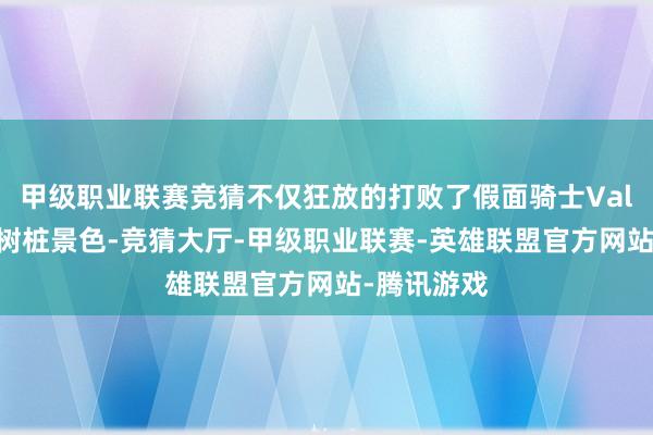 甲级职业联赛竞猜不仅狂放的打败了假面骑士Valen的蛋糕树桩景色-竞猜大厅-甲级职业联赛-英雄联盟官方网站-腾讯游戏