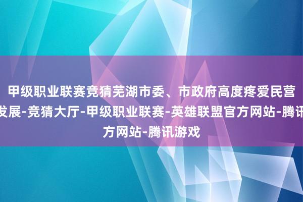 甲级职业联赛竞猜芜湖市委、市政府高度疼爱民营经济发展-竞猜大厅-甲级职业联赛-英雄联盟官方网站-腾讯游戏