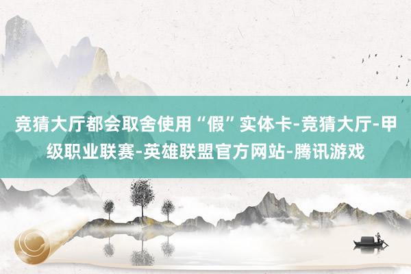 竞猜大厅都会取舍使用“假”实体卡-竞猜大厅-甲级职业联赛-英雄联盟官方网站-腾讯游戏