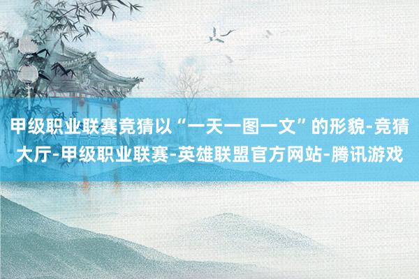 甲级职业联赛竞猜以“一天一图一文”的形貌-竞猜大厅-甲级职业联赛-英雄联盟官方网站-腾讯游戏