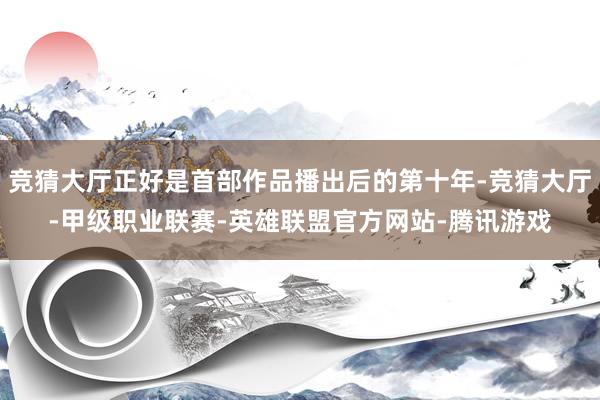 竞猜大厅正好是首部作品播出后的第十年-竞猜大厅-甲级职业联赛-英雄联盟官方网站-腾讯游戏