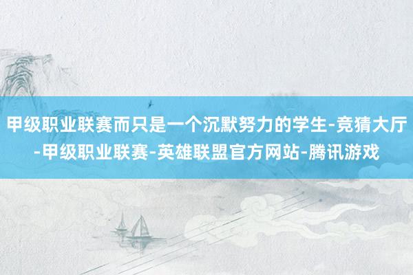甲级职业联赛而只是一个沉默努力的学生-竞猜大厅-甲级职业联赛-英雄联盟官方网站-腾讯游戏