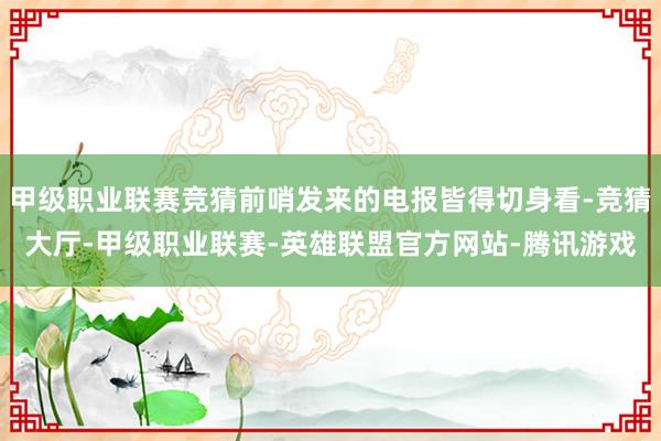 甲级职业联赛竞猜前哨发来的电报皆得切身看-竞猜大厅-甲级职业联赛-英雄联盟官方网站-腾讯游戏
