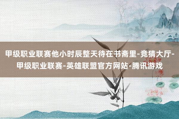 甲级职业联赛他小时辰整天待在书斋里-竞猜大厅-甲级职业联赛-英雄联盟官方网站-腾讯游戏
