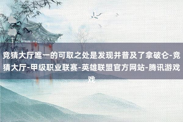 竞猜大厅唯一的可取之处是发现并普及了拿破仑-竞猜大厅-甲级职业联赛-英雄联盟官方网站-腾讯游戏