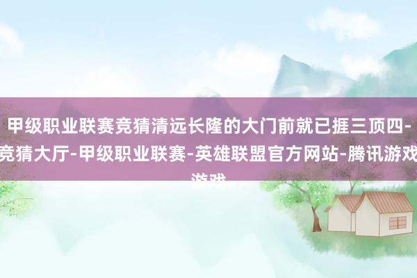 甲级职业联赛竞猜清远长隆的大门前就已捱三顶四-竞猜大厅-甲级职业联赛-英雄联盟官方网站-腾讯游戏