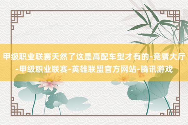 甲级职业联赛天然了这是高配车型才有的-竞猜大厅-甲级职业联赛-英雄联盟官方网站-腾讯游戏