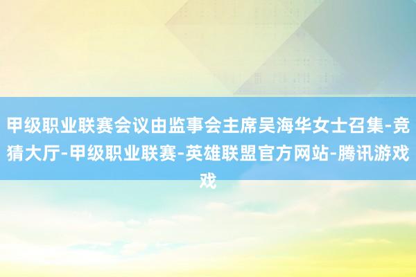 甲级职业联赛会议由监事会主席吴海华女士召集-竞猜大厅-甲级职业联赛-英雄联盟官方网站-腾讯游戏