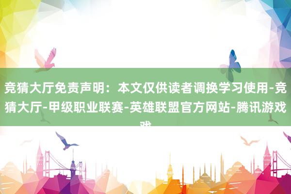 竞猜大厅免责声明：本文仅供读者调换学习使用-竞猜大厅-甲级职业联赛-英雄联盟官方网站-腾讯游戏