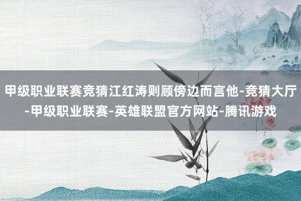 甲级职业联赛竞猜江红涛则顾傍边而言他-竞猜大厅-甲级职业联赛-英雄联盟官方网站-腾讯游戏