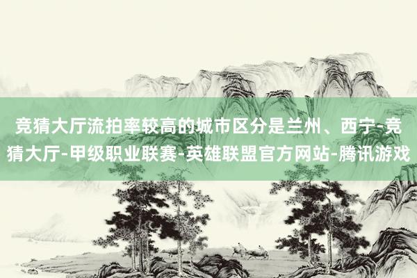 竞猜大厅　　流拍率较高的城市区分是兰州、西宁-竞猜大厅-甲级职业联赛-英雄联盟官方网站-腾讯游戏