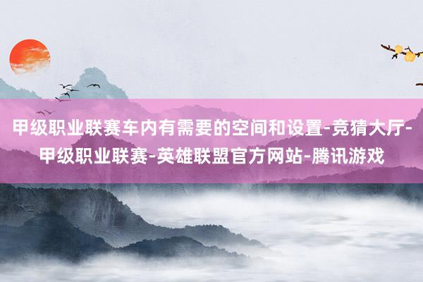 甲级职业联赛车内有需要的空间和设置-竞猜大厅-甲级职业联赛-英雄联盟官方网站-腾讯游戏