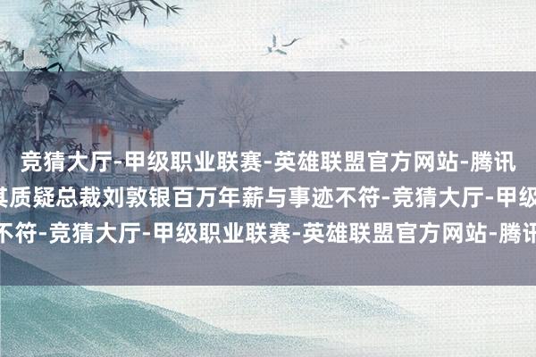 竞猜大厅-甲级职业联赛-英雄联盟官方网站-腾讯游戏其中备受温雅的是其质疑总裁刘敦银百万年薪与事迹不符-竞猜大厅-甲级职业联赛-英雄联盟官方网站-腾讯游戏