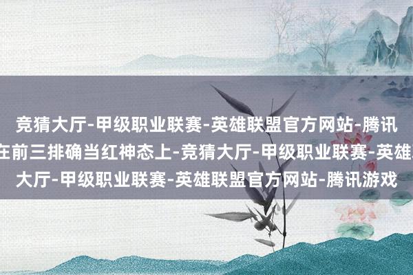 竞猜大厅-甲级职业联赛-英雄联盟官方网站-腾讯游戏通晓地把画面聚焦在前三排确当红神态上-竞猜大厅-甲级职业联赛-英雄联盟官方网站-腾讯游戏