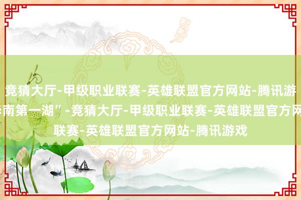 竞猜大厅-甲级职业联赛-英雄联盟官方网站-腾讯游戏    动作“华南第一湖”-竞猜大厅-甲级职业联赛-英雄联盟官方网站-腾讯游戏