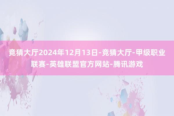 竞猜大厅2024年12月13日-竞猜大厅-甲级职业联赛-英雄联盟官方网站-腾讯游戏