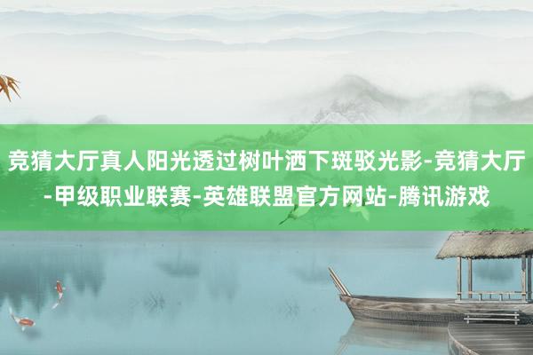 竞猜大厅真人阳光透过树叶洒下斑驳光影-竞猜大厅-甲级职业联赛-英雄联盟官方网站-腾讯游戏
