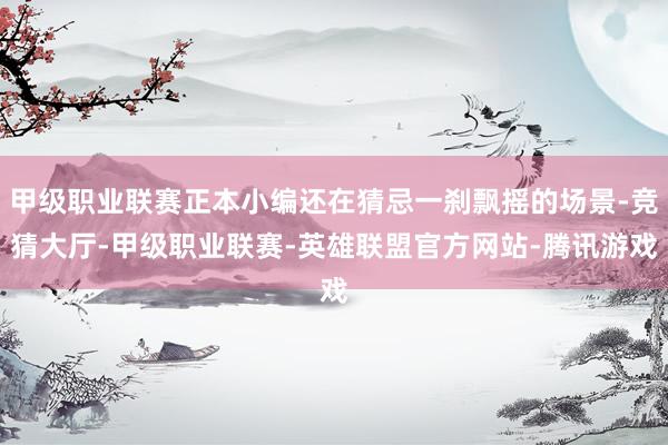 甲级职业联赛正本小编还在猜忌一刹飘摇的场景-竞猜大厅-甲级职业联赛-英雄联盟官方网站-腾讯游戏