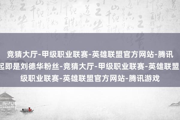 竞猜大厅-甲级职业联赛-英雄联盟官方网站-腾讯游戏发现她从中学起即是刘德华粉丝-竞猜大厅-甲级职业联赛-英雄联盟官方网站-腾讯游戏