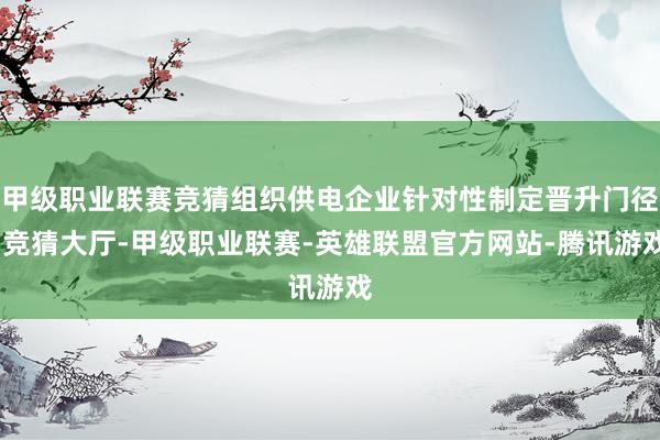 甲级职业联赛竞猜组织供电企业针对性制定晋升门径-竞猜大厅-甲级职业联赛-英雄联盟官方网站-腾讯游戏