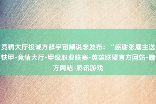 竞猜大厅投诚方辞宇宙频说念发布：“感谢张雇主送的十万铁甲-竞猜大厅-甲级职业联赛-英雄联盟官方网站-腾讯游戏