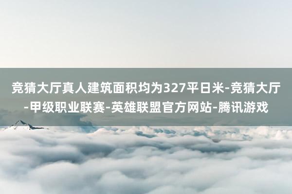 竞猜大厅真人建筑面积均为327平日米-竞猜大厅-甲级职业联赛-英雄联盟官方网站-腾讯游戏